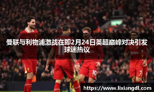 曼联与利物浦激战在即2月24日英超巅峰对决引发球迷热议